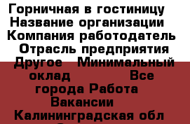 Горничная в гостиницу › Название организации ­ Компания-работодатель › Отрасль предприятия ­ Другое › Минимальный оклад ­ 18 000 - Все города Работа » Вакансии   . Калининградская обл.,Советск г.